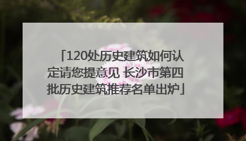 120处历史建筑如何认定请您提意见 长沙市第四批历史建筑推荐名单出炉