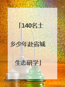 140名土乡少年赴省城生态研学
