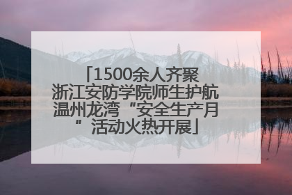1500余人齐聚 浙江安防学院师生护航温州龙湾“安全生产月”活动火热开展