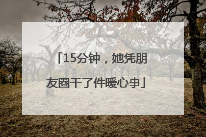 15分钟，她凭朋友圈干了件暖心事