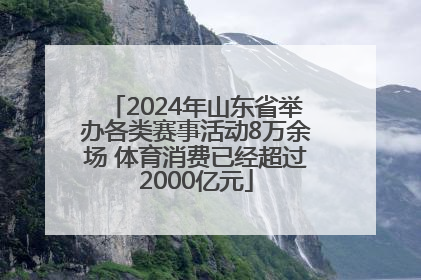 2024年山东省举办各类赛事活动8万余场 体育消费已经超过2000亿元