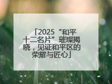 2025“和平十二名片”璀璨揭晓，见证和平区的荣耀与匠心