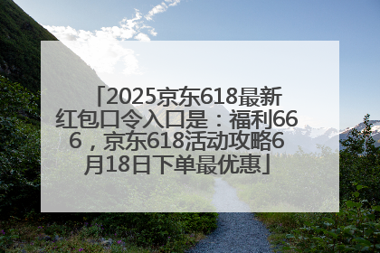 2025京东618最新红包口令入口是：福利666，京东618活动攻略6月18日下单最优惠