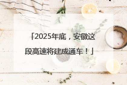 2025年底，安徽这段高速将建成通车！