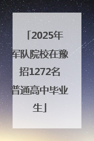 2025年军队院校在豫招1272名普通高中毕业生