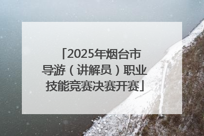 2025年烟台市导游（讲解员）职业技能竞赛决赛开赛