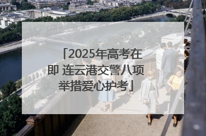 2025年高考在即 连云港交警八项举措爱心护考