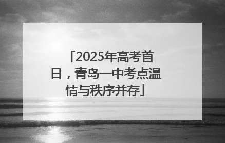 2025年高考首日，青岛一中考点温情与秩序并存