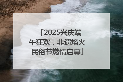 2025兴庆端午狂欢，非遗焰火民俗节燃情启幕