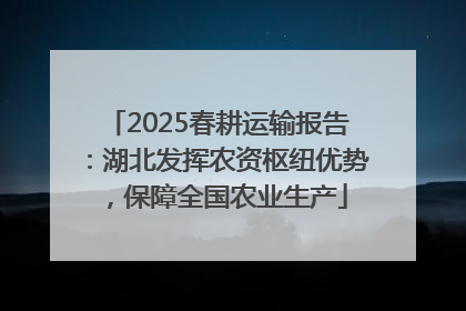 2025春耕运输报告：湖北发挥农资枢纽优势，保障全国农业生产