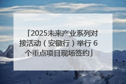 2025未来产业系列对接活动（安徽行）举行 6个重点项目现场签约