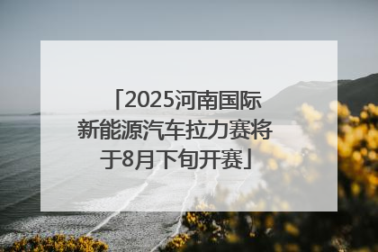 2025河南国际新能源汽车拉力赛将于8月下旬开赛