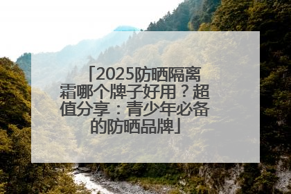 2025防晒隔离霜哪个牌子好用？超值分享：青少年必备的防晒品牌