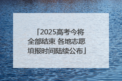 2025高考今将全部结束 各地志愿填报时间陆续公布