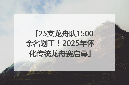 25支龙舟队1500余名划手！2025年怀化传统龙舟赛启幕