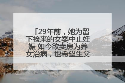 29年前，她为留下捡来的女婴中止妊娠 如今欲卖房为养女治病，也希望生父母现身丨红星寻人