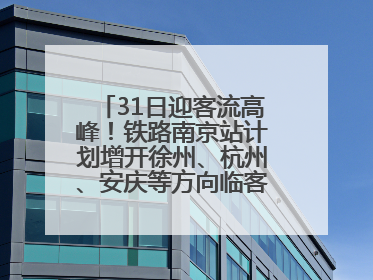 31日迎客流高峰！铁路南京站计划增开徐州、杭州、安庆等方向临客90.5对