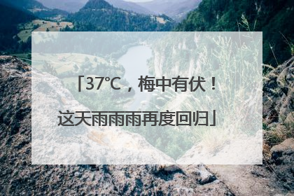 37℃，梅中有伏！这天雨雨雨再度回归