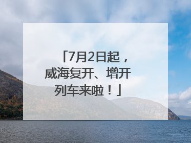 7月2日起，威海复开、增开列车来啦！