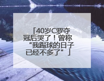 40岁C罗夺冠后哭了！曾称“我踢球的日子已经不多了”