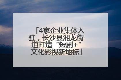 4家企业集体入驻，长沙县湘龙街道打造“短剧+”文化影视新地标