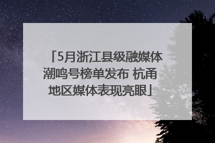 5月浙江县级融媒体潮鸣号榜单发布 杭甬地区媒体表现亮眼