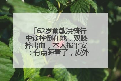 62岁俞敏洪骑行中途摔倒在地，双膝摔出血，本人报平安：有点睡着了，皮外伤，不用担心
