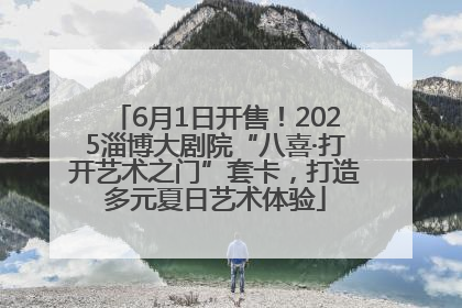 6月1日开售！2025淄博大剧院“八喜·打开艺术之门”套卡，打造多元夏日艺术体验