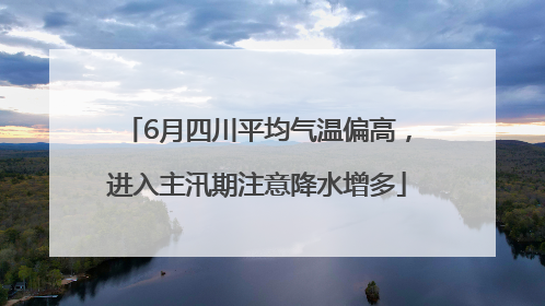 6月四川平均气温偏高，进入主汛期注意降水增多