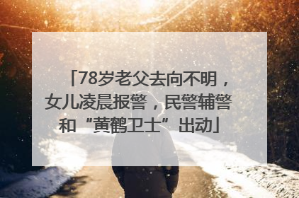 78岁老父去向不明，女儿凌晨报警，民警辅警和“黄鹤卫士”出动