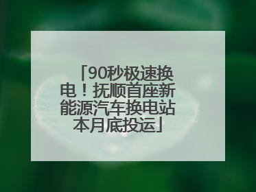90秒极速换电！抚顺首座新能源汽车换电站本月底投运