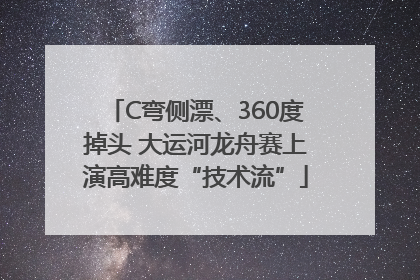 C弯侧漂、360度掉头 大运河龙舟赛上演高难度“技术流”