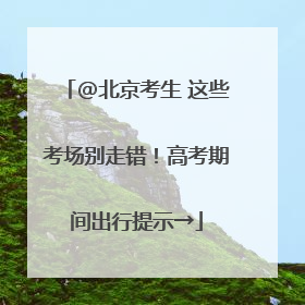 @北京考生 这些考场别走错！高考期间出行提示→