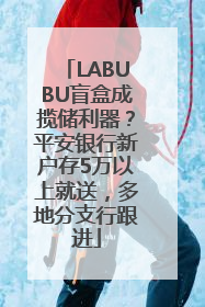 LABUBU盲盒成揽储利器？平安银行新户存5万以上就送，多地分支行跟进