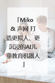 Miko & 声网 打造更拟人、更沉浸的AI儿童教育机器人