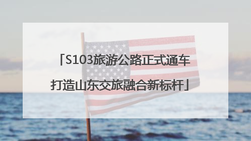 S103旅游公路正式通车 打造山东交旅融合新标杆